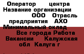 Оператор Call-центра › Название организации ­ Call-Telecom, ООО › Отрасль предприятия ­ АХО › Минимальный оклад ­ 45 000 - Все города Работа » Вакансии   . Калужская обл.,Калуга г.